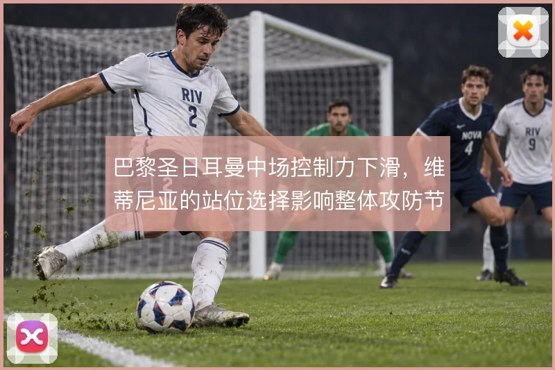 巴黎圣日耳曼中场控制力下滑,维蒂尼亚的站位选择影响整体攻防节奏