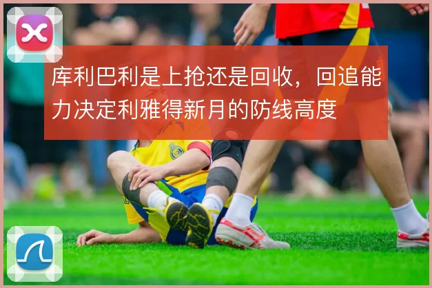库利巴利是上抢还是回收，回追能力决定利雅得新月的防线高度
