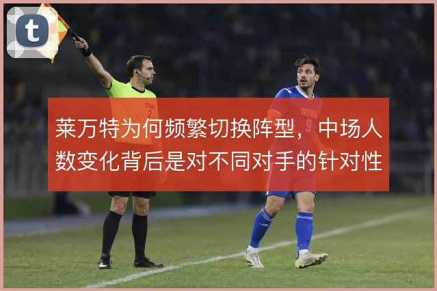 莱万特为何频繁切换阵型,中场人数变化背后是对不同对手的针对性应对