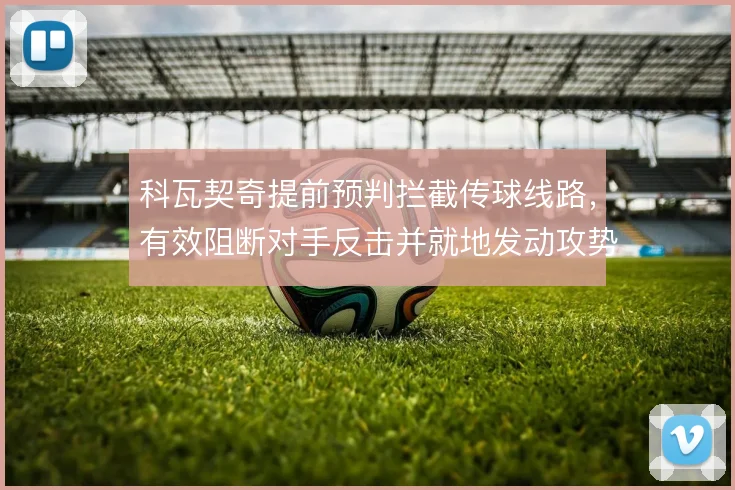 科瓦契奇提前预判拦截传球线路，有效阻断对手反击并就地发动攻势