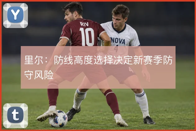 里尔：防线高度选择决定新赛季防守风险
