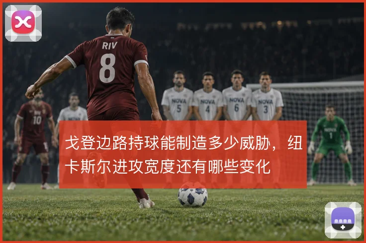 戈登边路持球能制造多少威胁，纽卡斯尔进攻宽度还有哪些变化