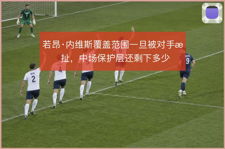 若昂·内维斯覆盖范围一旦被对手拉扯，中场保护层还剩下多少