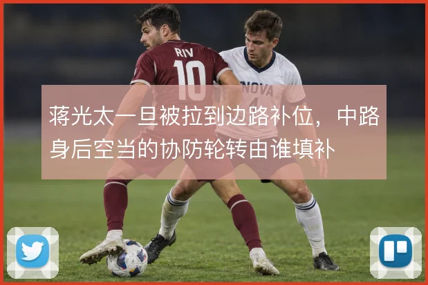 蒋光太一旦被拉到边路补位，中路身后空当的协防轮转由谁填补