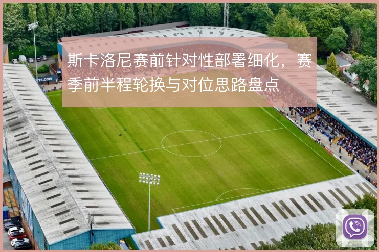 斯卡洛尼赛前针对性部署细化,赛季前半程轮换与对位思路盘点