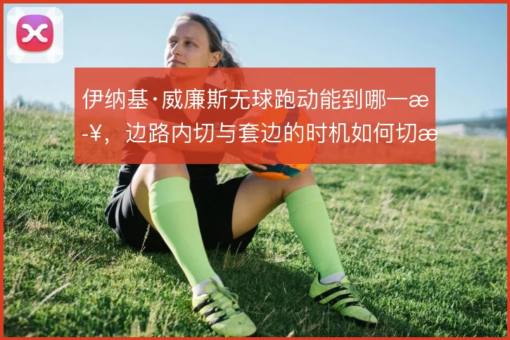 伊纳基·威廉斯无球跑动能到哪一步，边路内切与套边的时机如何切换