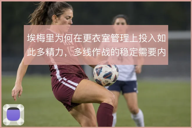 埃梅里为何在更衣室管理上投入如此多精力，多线作战的稳定需要内部秩序