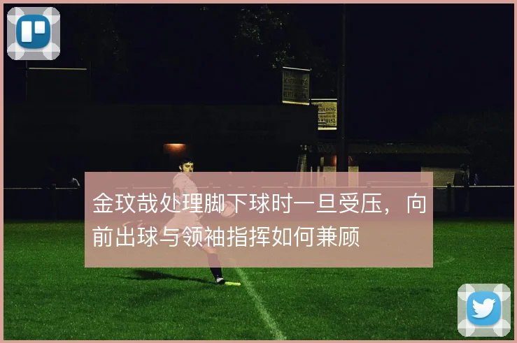 金玟哉处理脚下球时一旦受压，向前出球与领袖指挥如何兼顾