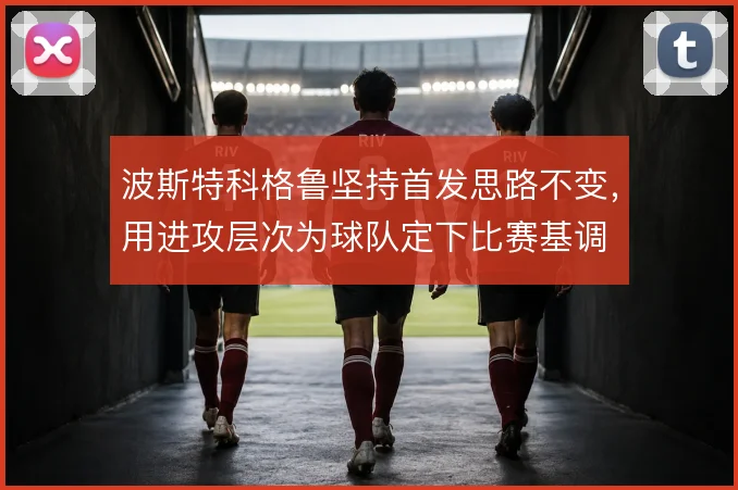 波斯特科格鲁坚持首发思路不变，用进攻层次为球队定下比赛基调