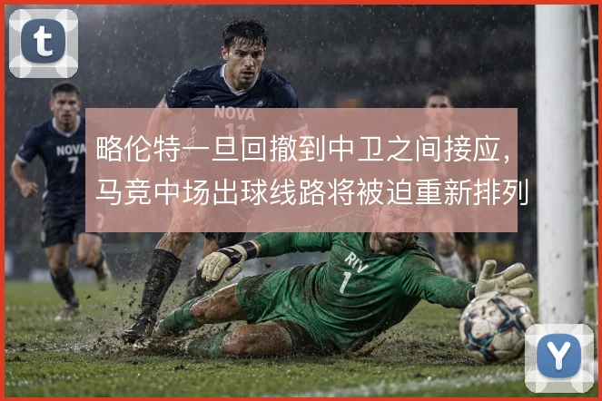 略伦特一旦回撤到中卫之间接应，马竞中场出球线路将被迫重新排列