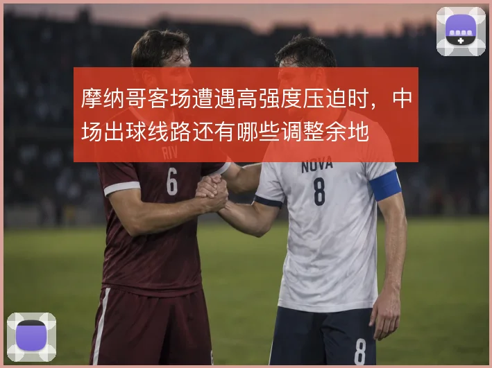 摩纳哥客场遭遇高强度压迫时，中场出球线路还有哪些调整余地