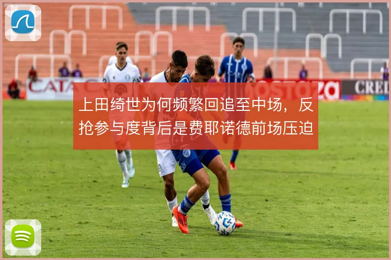 上田绮世为何频繁回追至中场，反抢参与度背后是费耶诺德前场压迫的需要