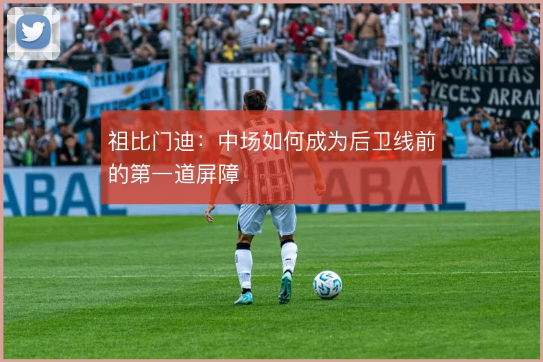 祖比门迪：中场如何成为后卫线前的第一道屏障
