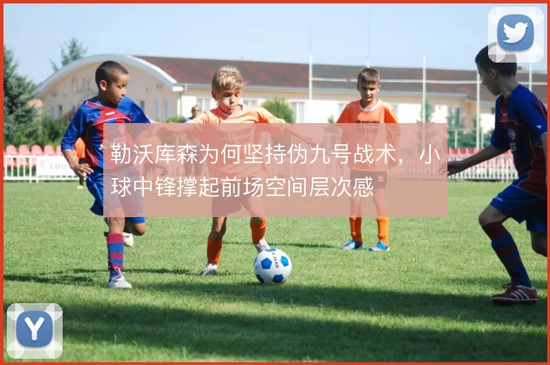 勒沃库森为何坚持伪九号战术，小球中锋撑起前场空间层次感