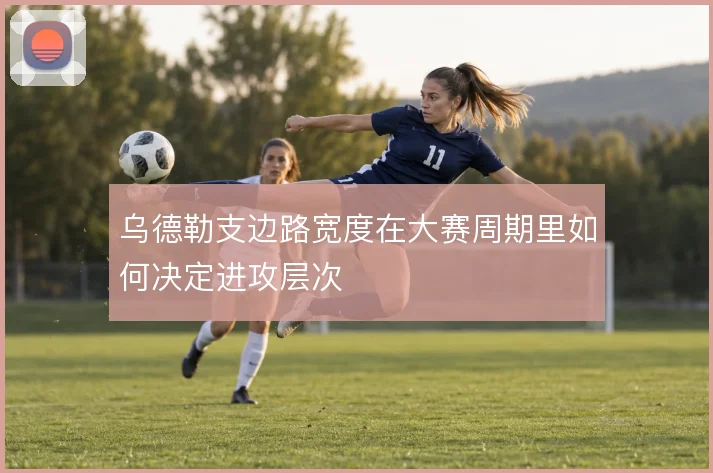 乌德勒支边路宽度在大赛周期里如何决定进攻层次