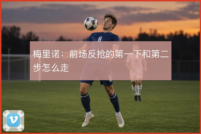 梅里诺：前场反抢的第一下和第二步怎么走