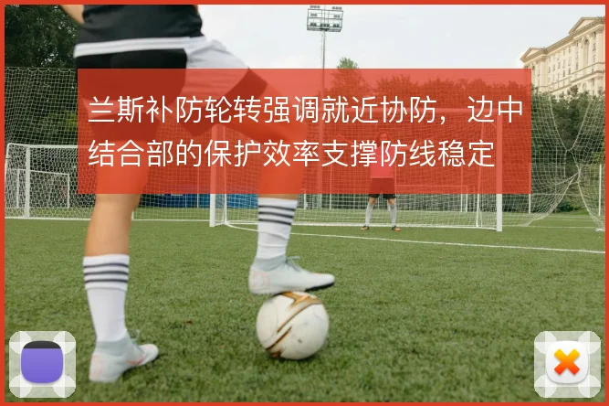 兰斯补防轮转强调就近协防,边中结合部的保护效率支撑防线稳定