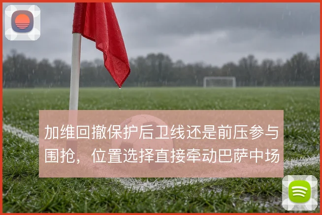加维回撤保护后卫线还是前压参与围抢,位置选择直接牵动巴萨中场攻守平衡