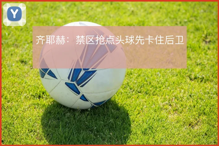 齐耶赫：禁区抢点头球先卡住后卫