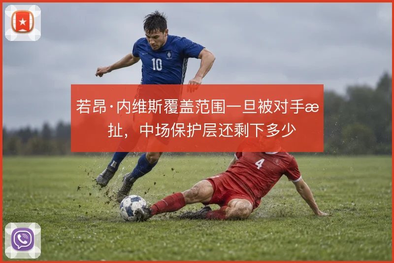 若昂·内维斯覆盖范围一旦被对手拉扯，中场保护层还剩下多少