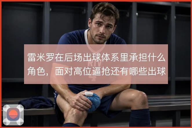 雷米罗在后场出球体系里承担什么角色，面对高位逼抢还有哪些出球线路