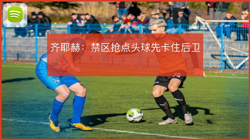 齐耶赫：禁区抢点头球先卡住后卫