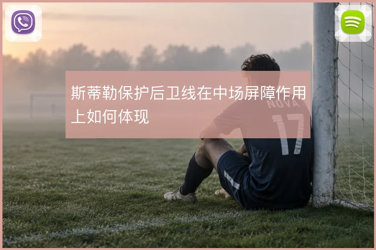 斯蒂勒保护后卫线在中场屏障作用上如何体现